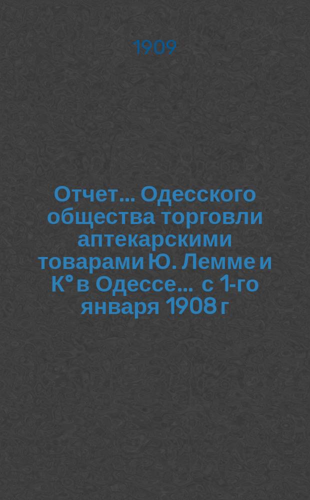 Отчет... Одесского общества торговли аптекарскими товарами Ю. Лемме и К° в Одессе... ... с 1-го января 1908 г. по 1-е января 1909 г. : ... с 1-го января 1908 г. по 1-е января 1909 г. и баланс на 1-е января 1909 года