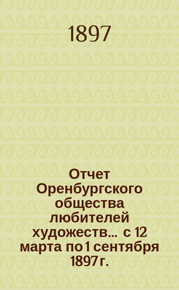Отчет Оренбургского общества любителей художеств... ... с 12 марта по 1 сентября 1897 г.