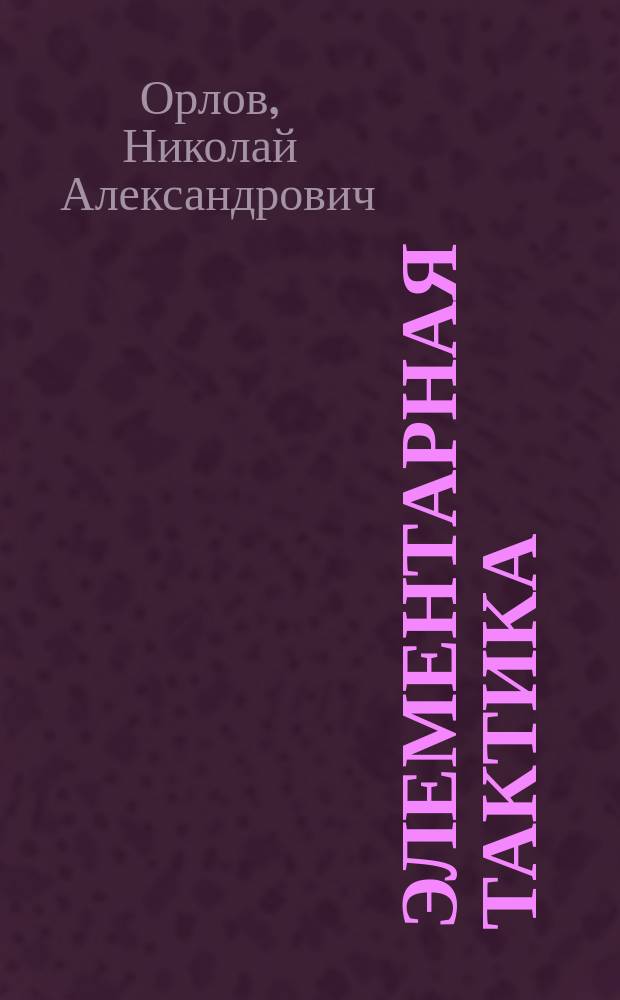 Элементарная тактика : Лекции орд. проф. Николаев. акад. Ген. штаба полк. Н.А. Орлова. Вып. 1-
