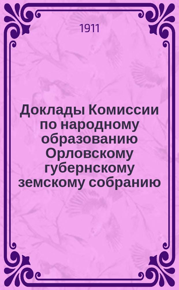 Доклады Комиссии по народному образованию Орловскому губернскому земскому собранию... LXVI очередному... 1911 года