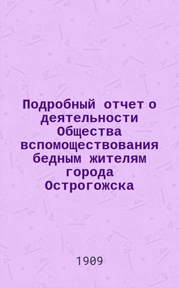 Подробный отчет о деятельности Общества вспомоществования бедным жителям города Острогожска... за 1907 год