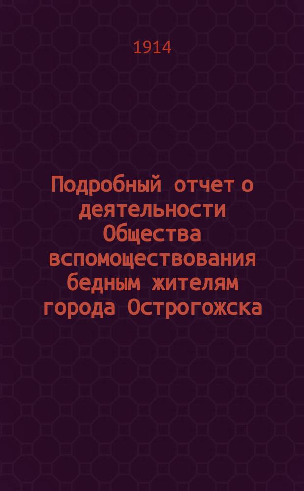 Подробный отчет о деятельности Общества вспомоществования бедным жителям города Острогожска... за 5 лет