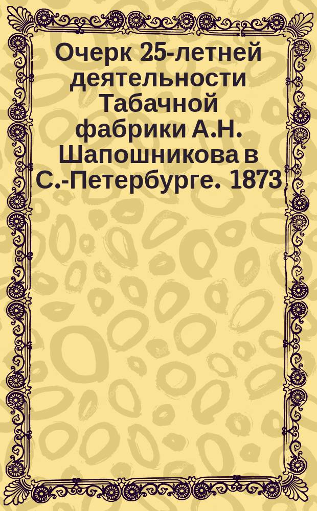 Очерк 25-летней деятельности Табачной фабрики А.Н. Шапошникова в С.-Петербурге. 1873 - 2 января - 1898