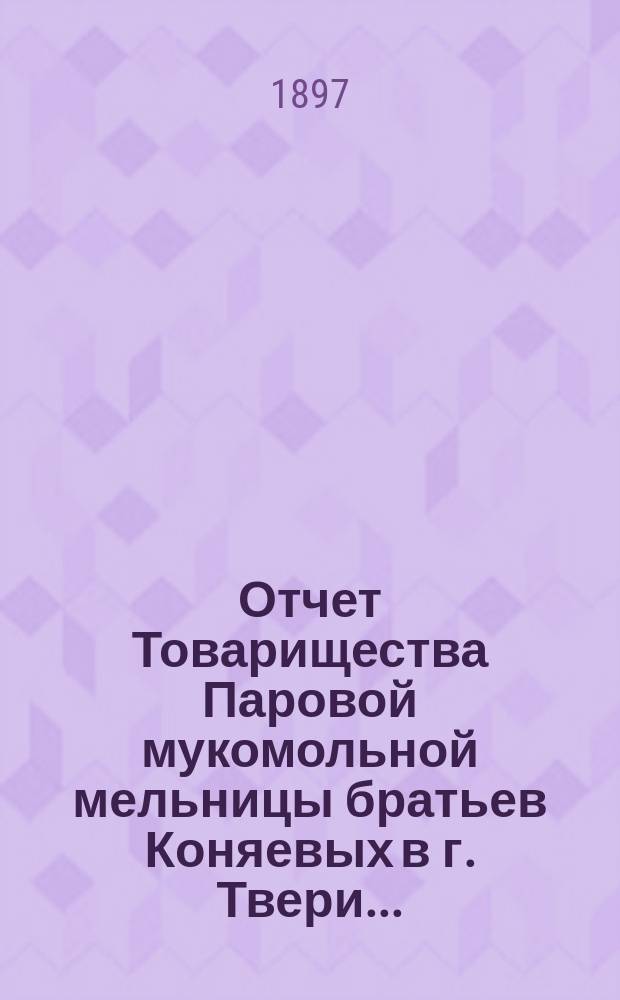 Отчет Товарищества Паровой мукомольной мельницы братьев Коняевых в г. Твери...