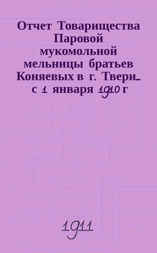 Отчет Товарищества Паровой мукомольной мельницы братьев Коняевых в г. Твери... ... с 1 января 1910 г. по 1 января 1911 г.