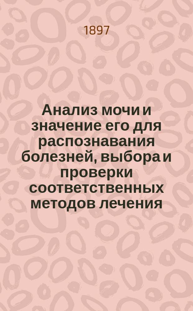 Анализ мочи и значение его для распознавания болезней, выбора и проверки соответственных методов лечения : Лекции по мед. химии, чит. врачам в 1895-96 г. в Клин. ин-те... Вып. 1-. Вып. 1 и 2