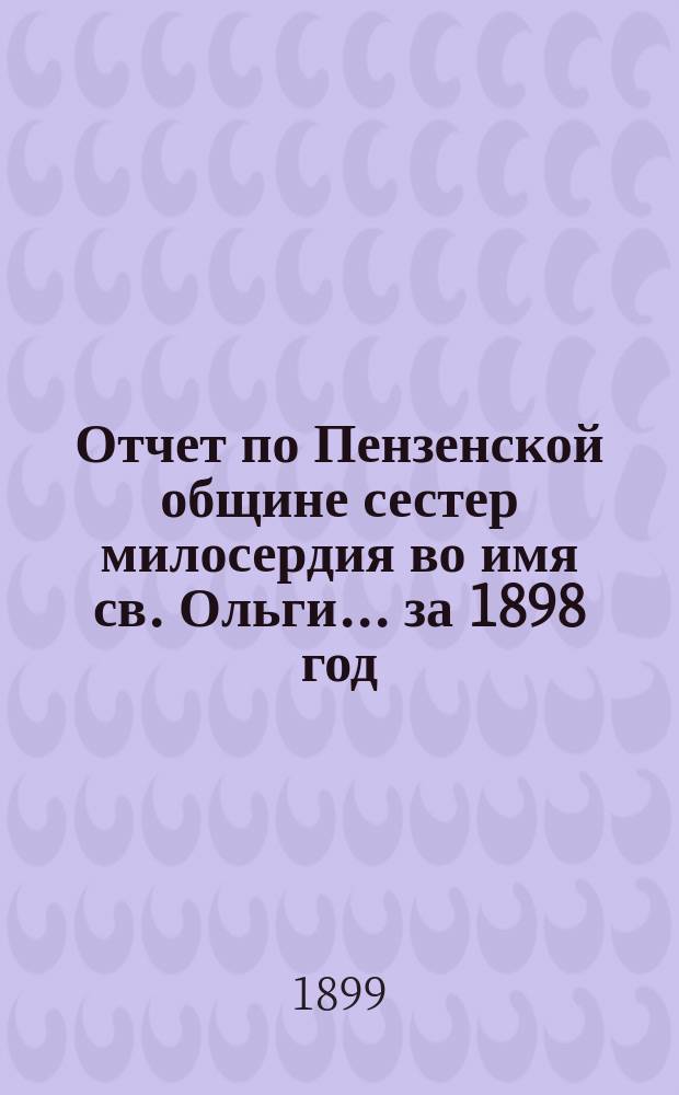 Отчет по Пензенской общине сестер милосердия во имя св. Ольги... ... за 1898 год