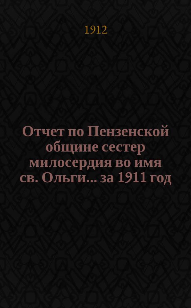 Отчет по Пензенской общине сестер милосердия во имя св. Ольги... ... за 1911 год