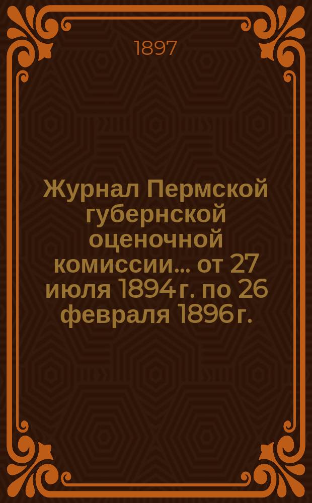 Журнал Пермской губернской оценочной комиссии... от 27 июля 1894 г. по 26 февраля 1896 г.
