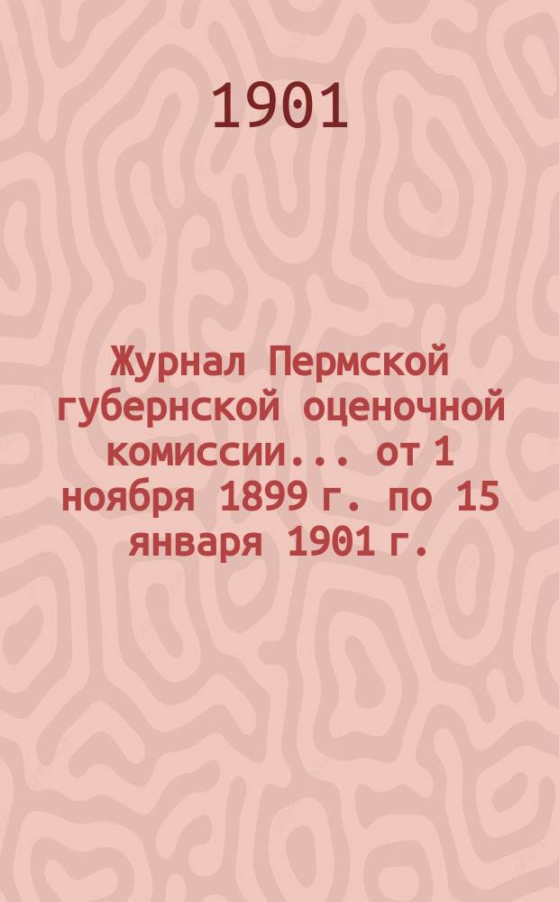 Журнал Пермской губернской оценочной комиссии... от 1 ноября 1899 г. по 15 января 1901 г.