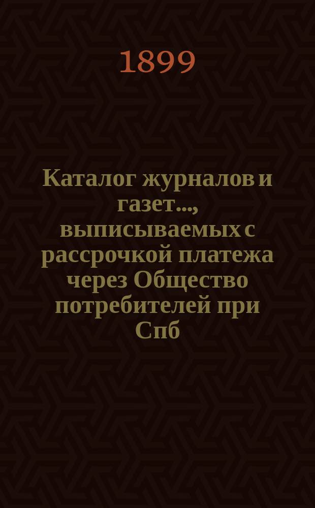 Каталог журналов и газет..., выписываемых с рассрочкой платежа через Общество потребителей при Спб.-Варшавской железной дороге. ... на 1899 г.