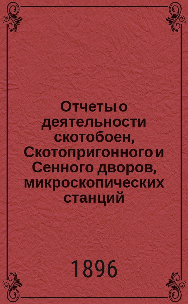 Отчеты о деятельности скотобоен, Скотопригонного и Сенного дворов, микроскопических станций, Патологического музея и Конебойни... ... за 1895 год