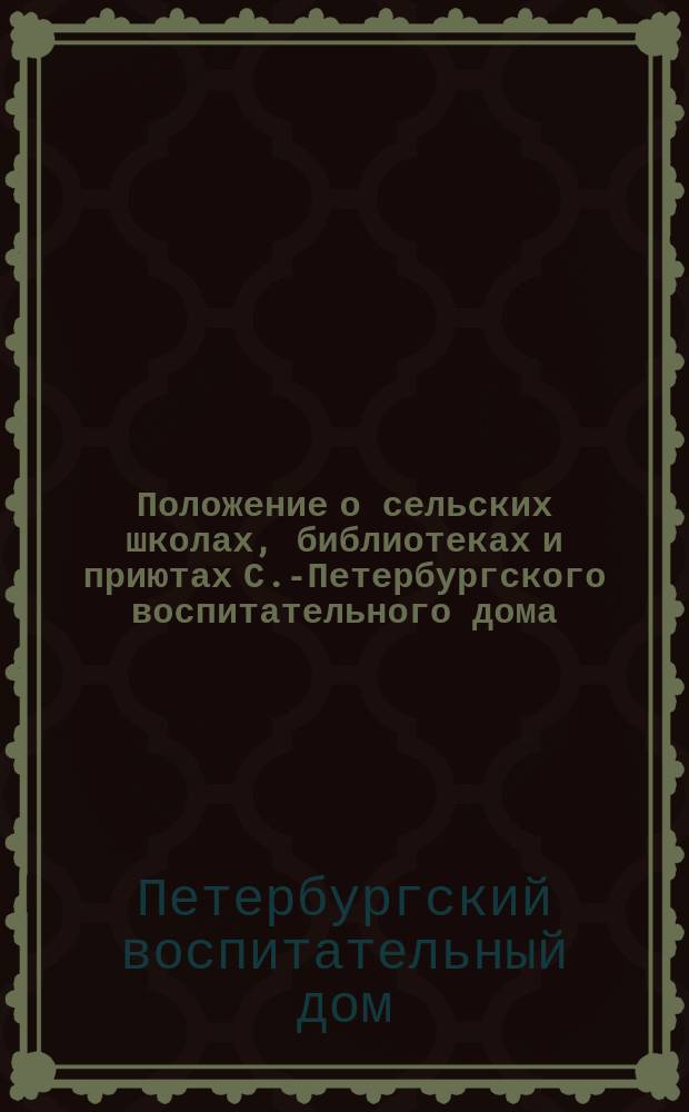 Положение о сельских школах, библиотеках и приютах С.-Петербургского воспитательного дома : Утв. 2 мая 1897 г. : С прил.