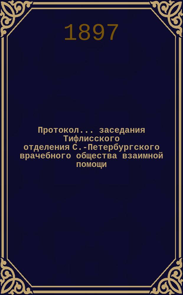 Протокол... заседания Тифлисского отделения С.-Петербургского врачебного общества взаимной помощи...