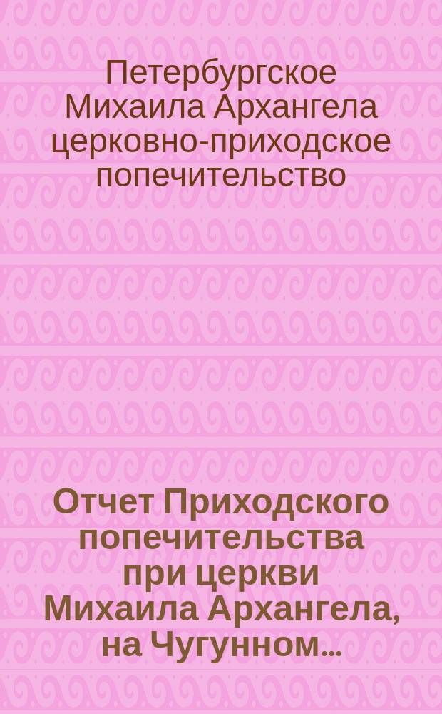 Отчет Приходского попечительства при церкви Михаила Архангела, на Чугунном...