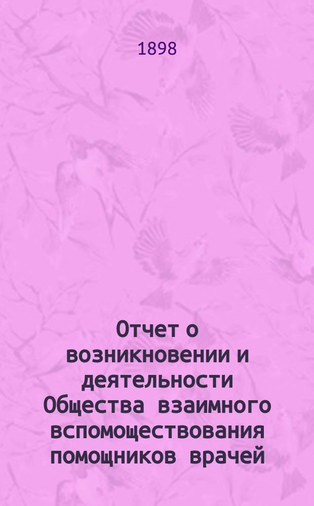 Отчет о возникновении и деятельности Общества взаимного вспомоществования помощников врачей... ... за 1897 г.