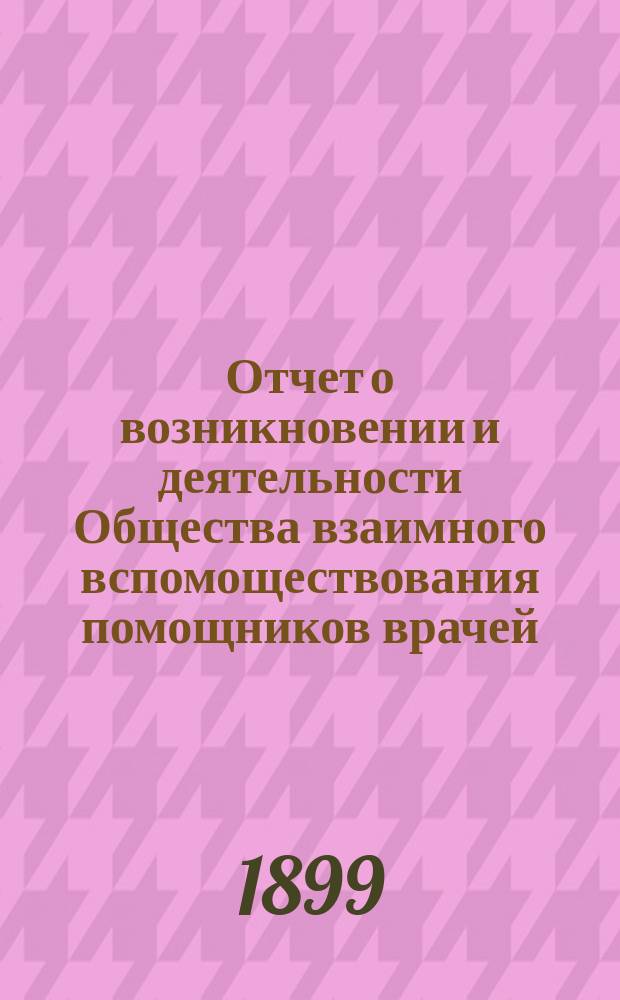 Отчет о возникновении и деятельности Общества взаимного вспомоществования помощников врачей... ... за 1898 г.