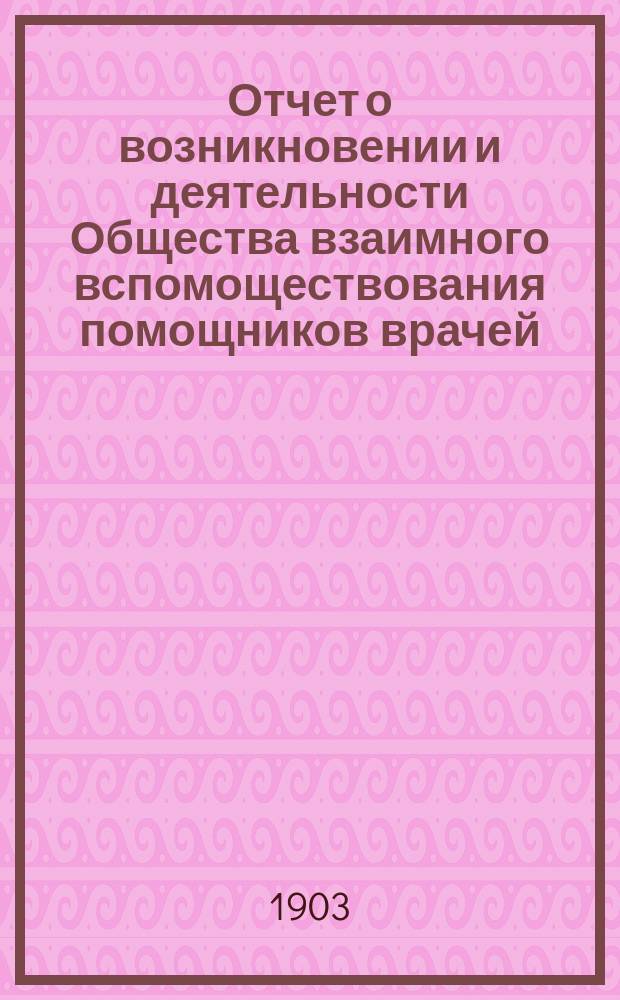 Отчет о возникновении и деятельности Общества взаимного вспомоществования помощников врачей... ... за 1902 г.