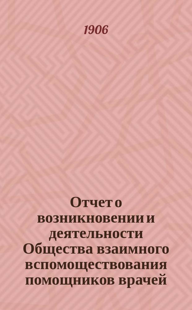Отчет о возникновении и деятельности Общества взаимного вспомоществования помощников врачей... ... за 1905 г.