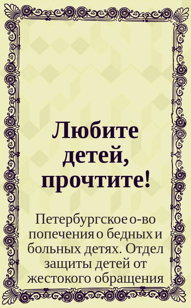 Любите детей, прочтите! : Очерк деятельности Отд. защиты детей от жестокого обращения при Петерб. о-ве попечения о бедных и больных детях