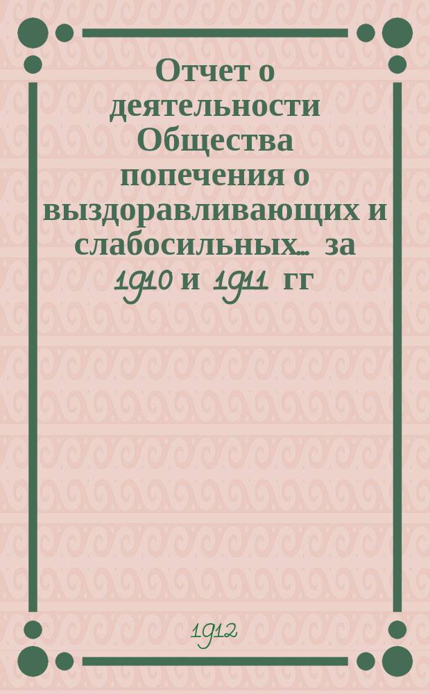 Отчет о деятельности Общества попечения о выздоравливающих и слабосильных... ... за 1910 и 1911 гг.