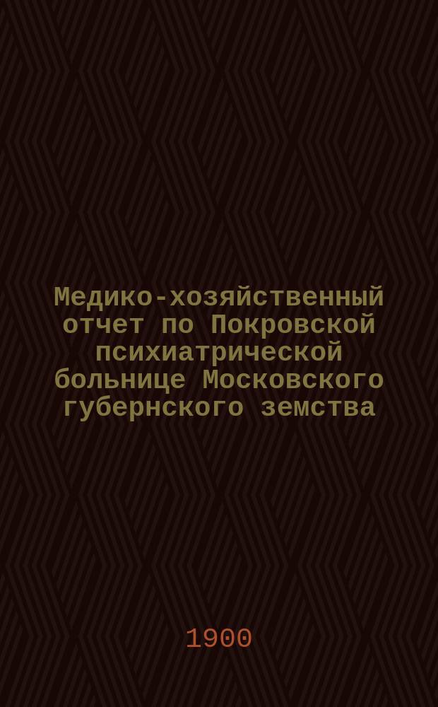 Медико-хозяйственный отчет по Покровской психиатрической больнице Московского губернского земства... за 1899 год