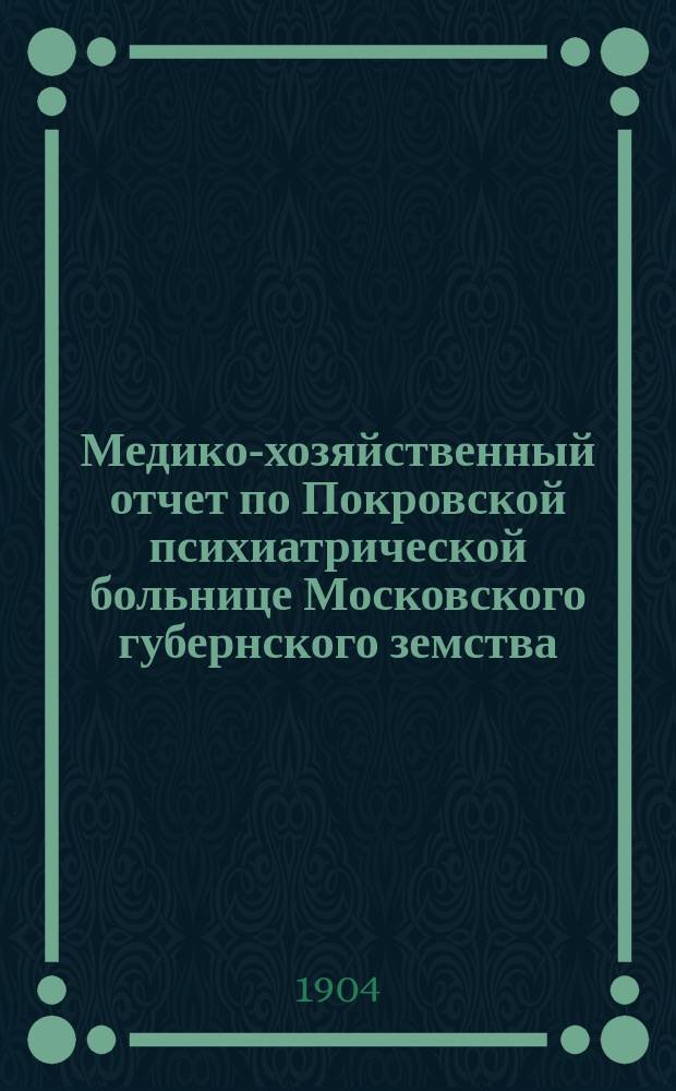 Медико-хозяйственный отчет по Покровской психиатрической больнице Московского губернского земства... за 1903 г.