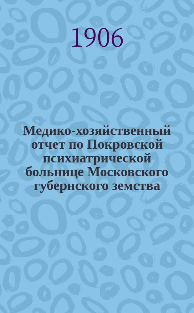 Медико-хозяйственный отчет по Покровской психиатрической больнице Московского губернского земства... за 1905 г.