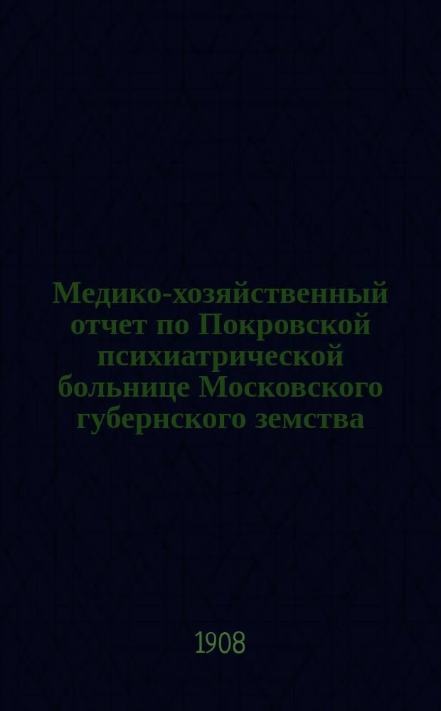 Медико-хозяйственный отчет по Покровской психиатрической больнице Московского губернского земства... за 1907 г.