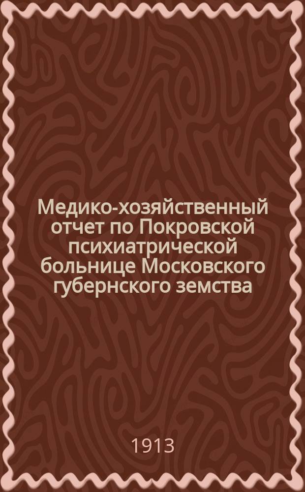 Медико-хозяйственный отчет по Покровской психиатрической больнице Московского губернского земства... за 1912 г.