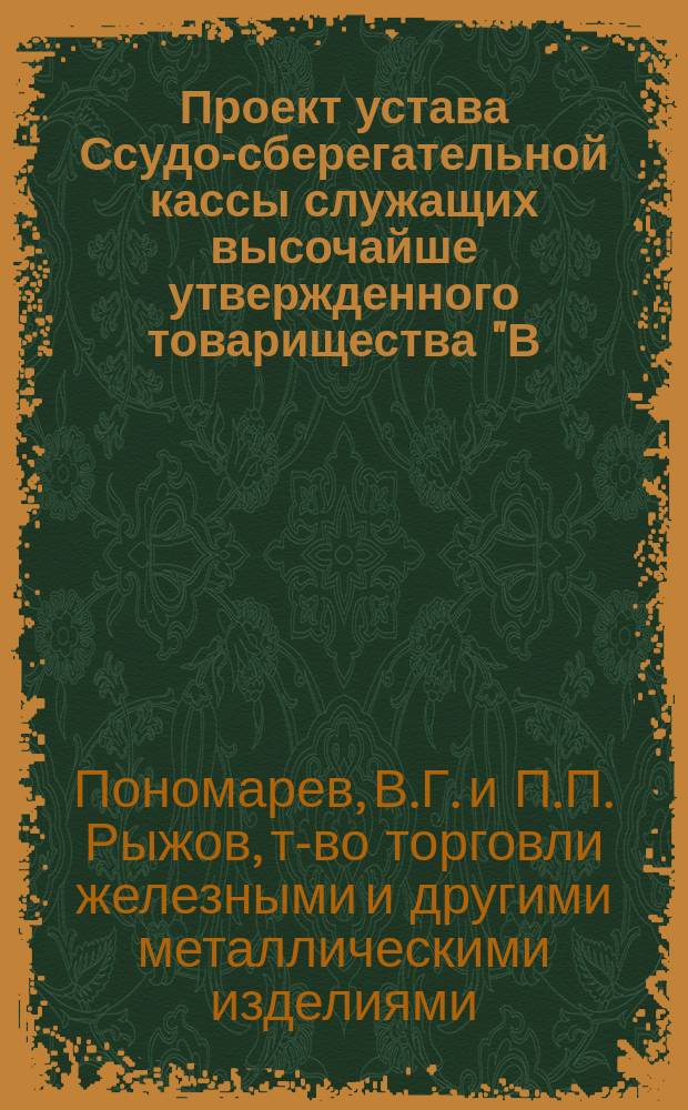 Проект устава Ссудо-сберегательной кассы служащих высочайше утвержденного товарищества "В.Г. Пономарев и П.П. Рыжов" : Изм. ... 15 авг. 1901 г.