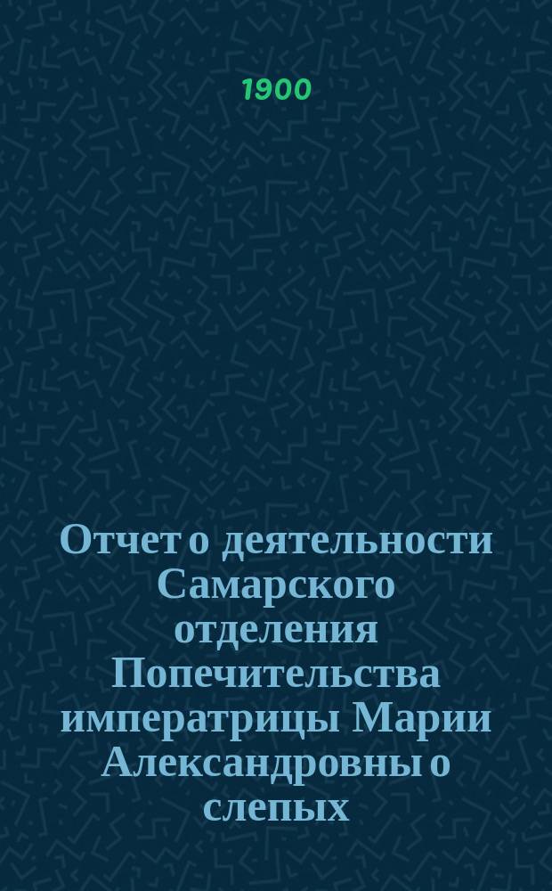 Отчет о деятельности Самарского отделения Попечительства императрицы Марии Александровны о слепых... ... за 1899 год