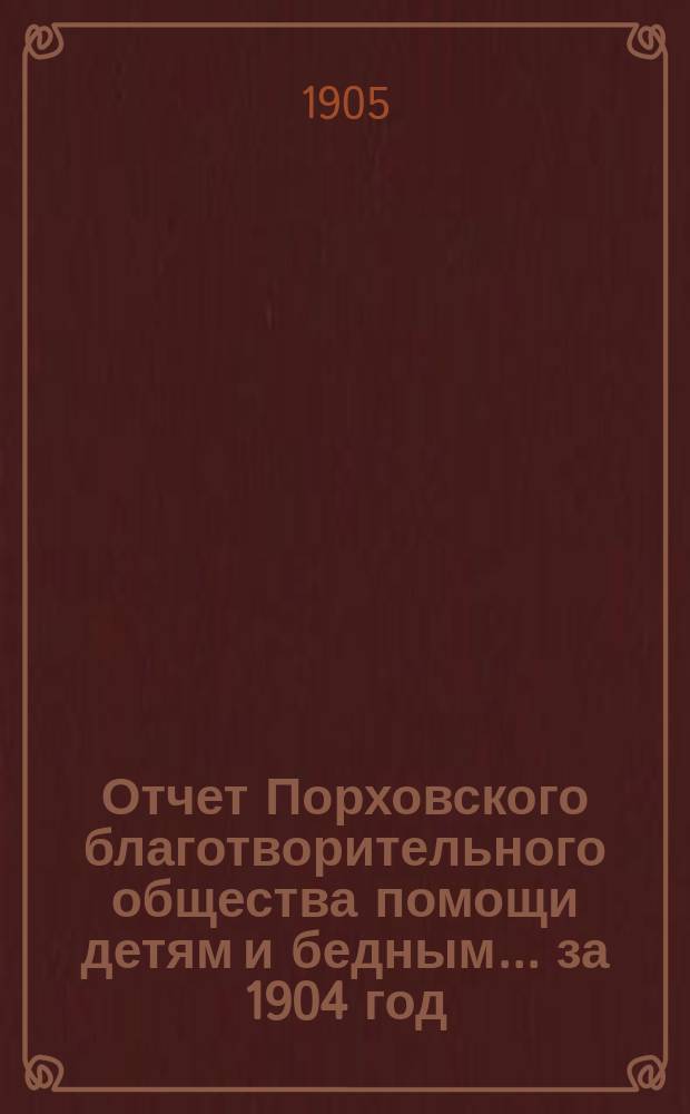Отчет Порховского благотворительного общества помощи детям и бедным... за 1904 год