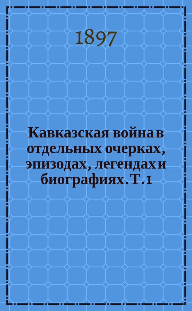 Кавказская война в отдельных очерках, эпизодах, легендах и биографиях. Т. 1 : От древнейших времен до Ермолова
