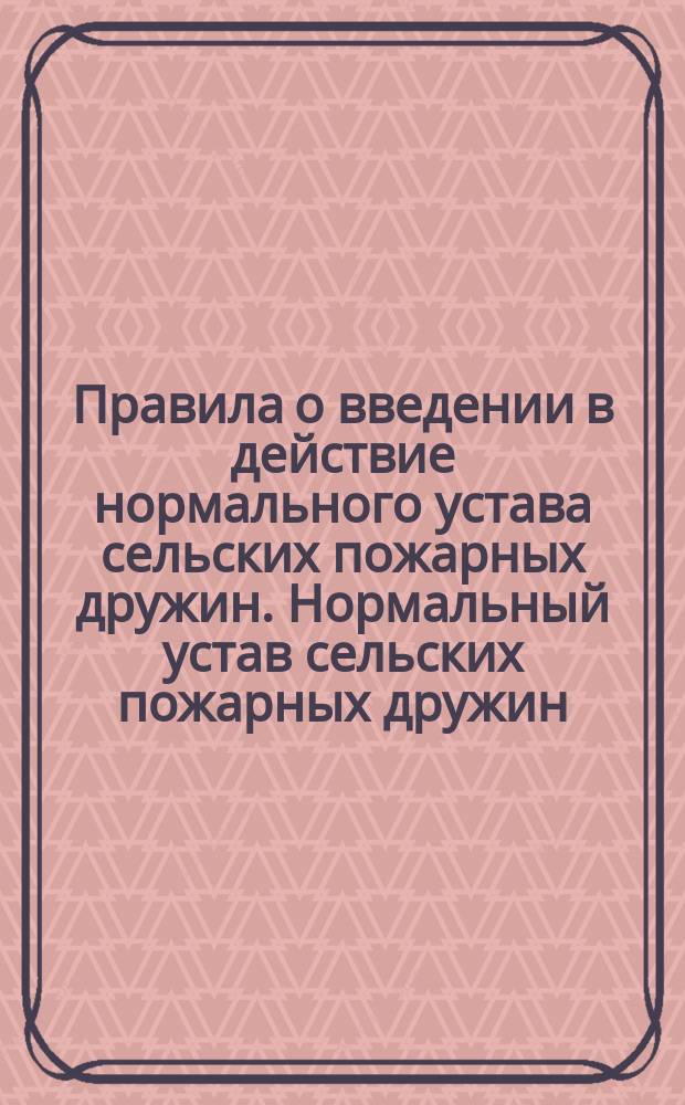 Правила о введении в действие нормального устава сельских пожарных дружин. Нормальный устав сельских пожарных дружин : Утв. г. министром вн. дел 5 авг. 1897 г
