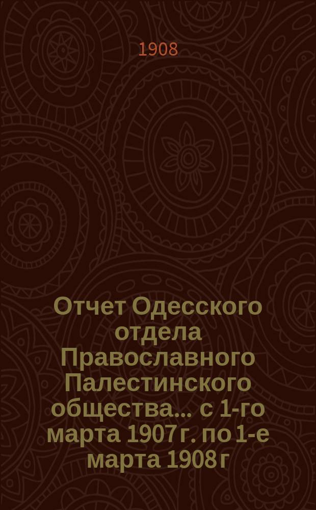 Отчет Одесского отдела Православного Палестинского общества... ... с 1-го марта 1907 г. по 1-е марта 1908 г.