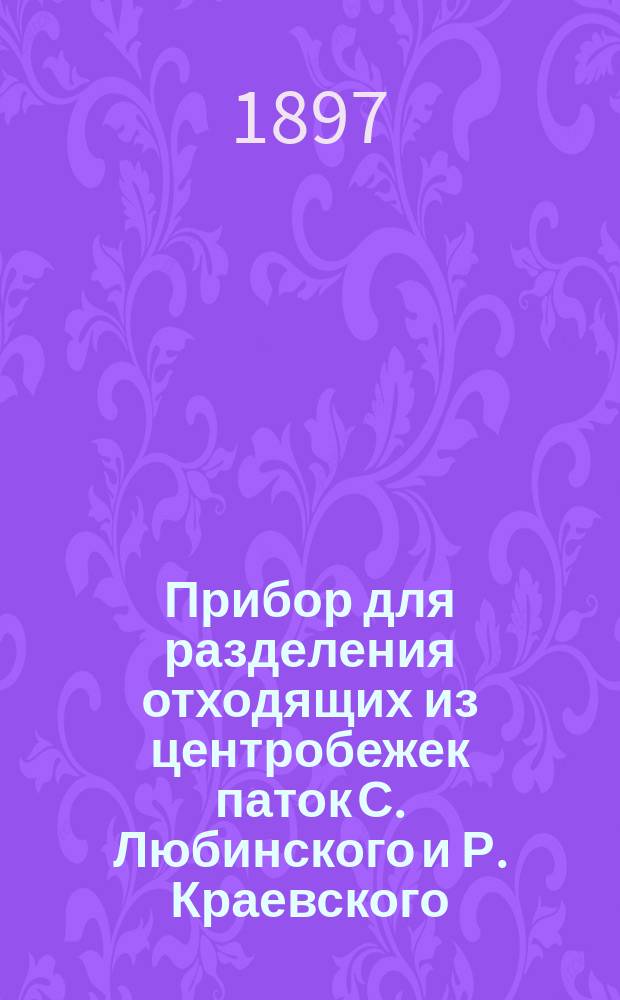 Прибор для разделения отходящих из центробежек паток С. Любинского и Р. Краевского : (Табл. XIX, черт. 1-6)