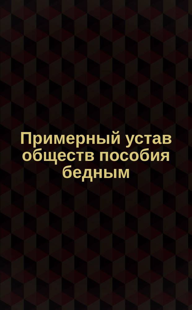 Примерный устав обществ пособия бедным : Утв. министром вн. дел 10 июня 1897 г