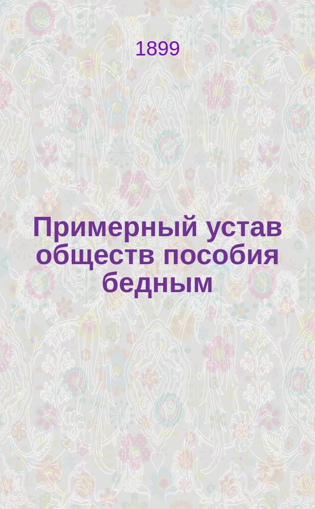 Примерный устав обществ пособия бедным : Утв. министром вн. дел 10 июня 1897 г