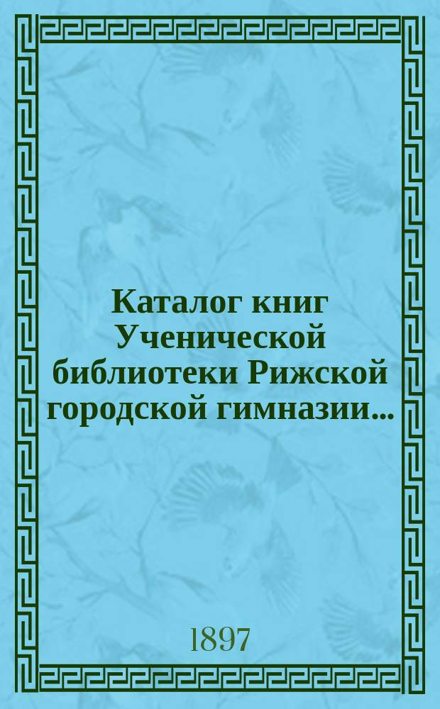 Каталог книг Ученической библиотеки Рижской городской гимназии...