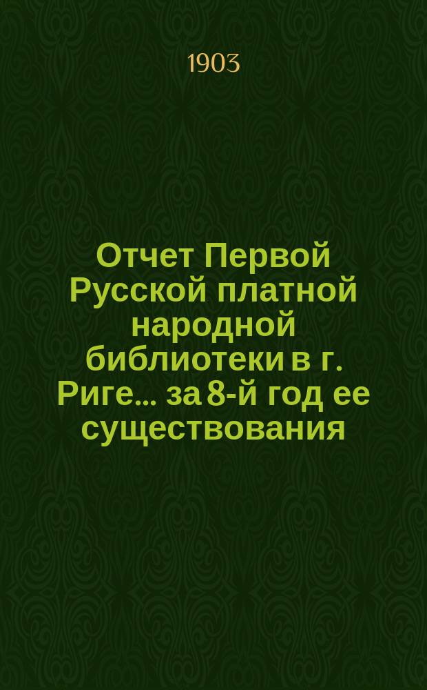 Отчет Первой Русской платной народной библиотеки в г. Риге... за 8-й год ее существования, с 1 июля 1902 г. по 30 июня 1903 г.
