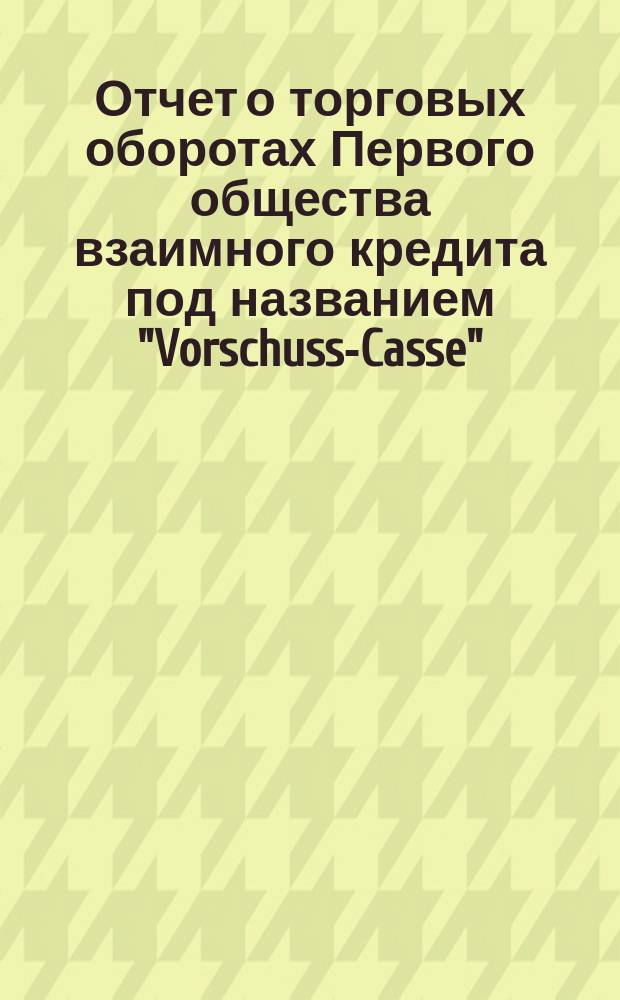 Отчет о торговых оборотах Первого общества взаимного кредита под названием "Vorschuss-Casse"... ... за 1899 год