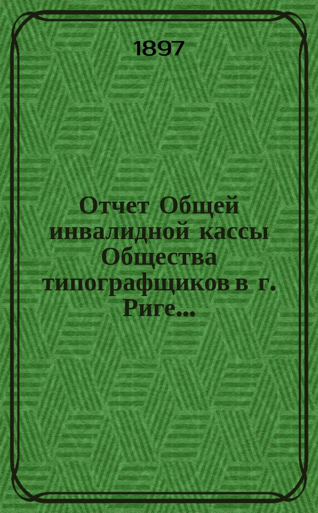 Отчет Общей инвалидной кассы Общества типографщиков в г. Риге...