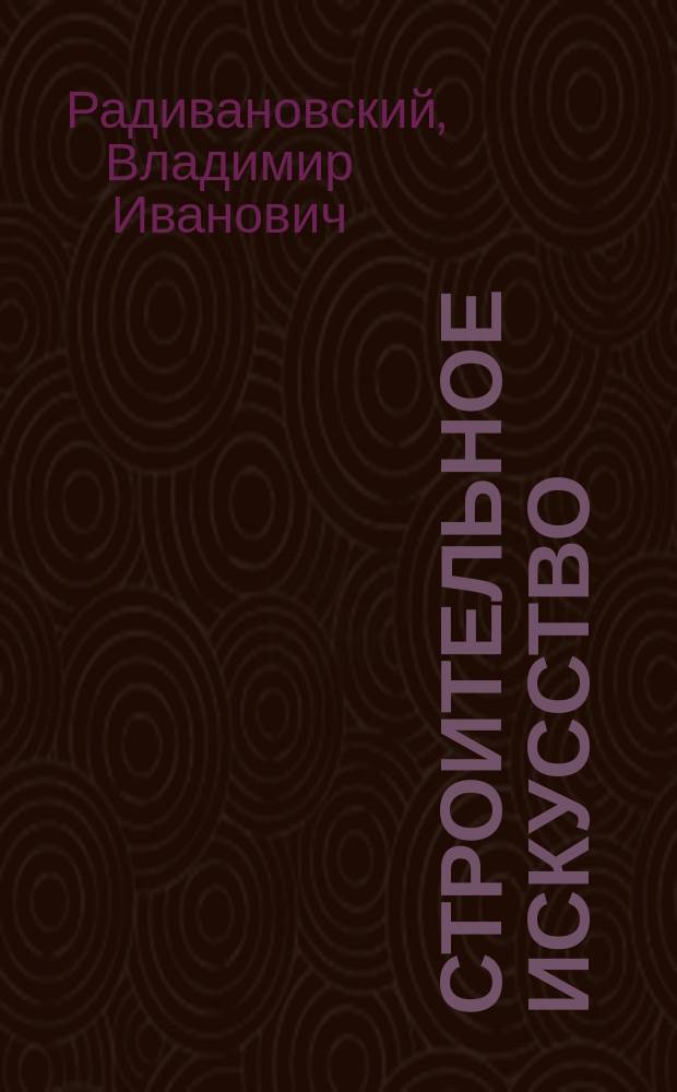 Строительное искусство : С прил. атласа черт. : Руководство, принятое в Ин-те гражд. инженеров : Работы: земляные, фашинные, каменные, бетонные, деревянные, свайные, металлические, штукатурные и малярные