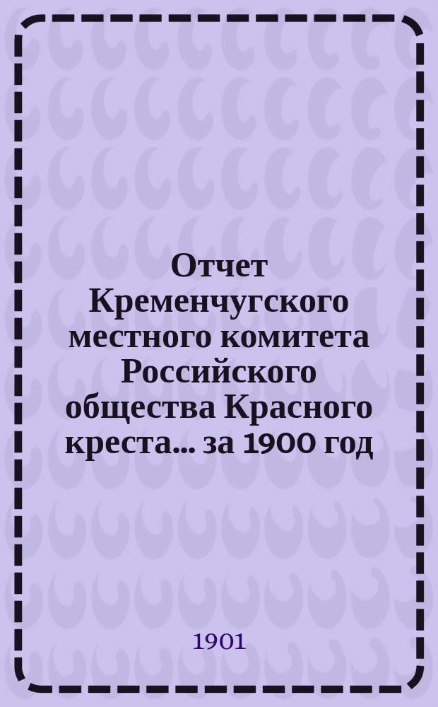 Отчет Кременчугского местного комитета Российского общества Красного креста... ... за 1900 год