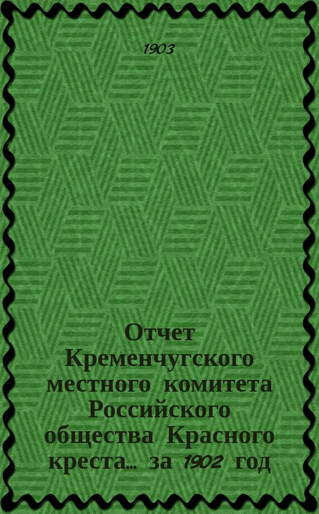 Отчет Кременчугского местного комитета Российского общества Красного креста... ... за 1902 год