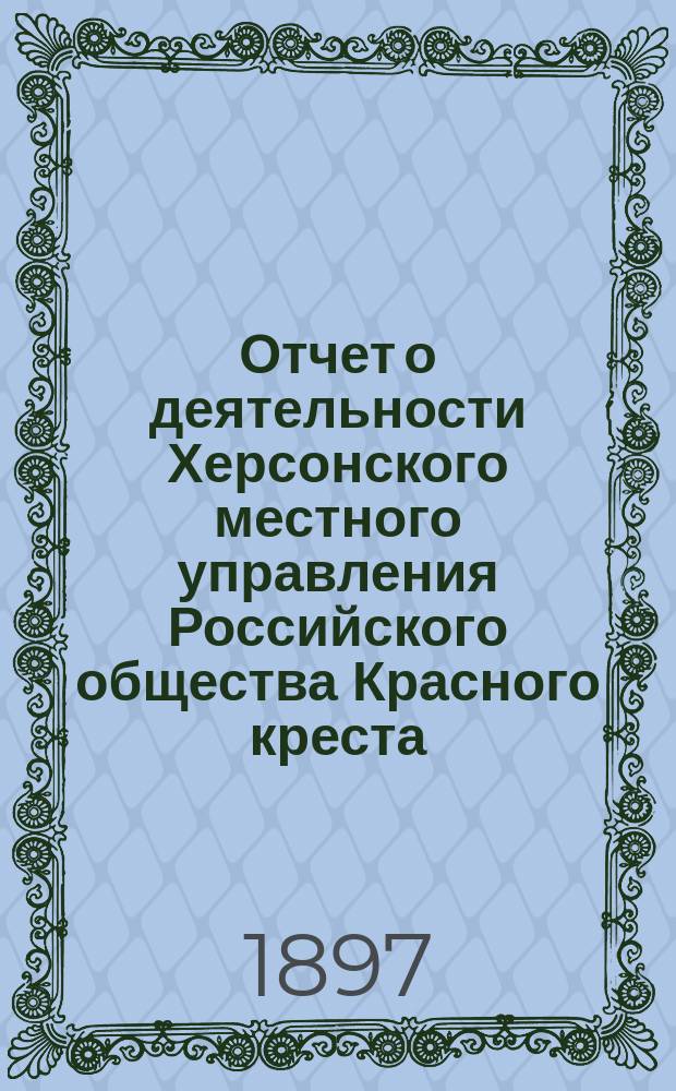 Отчет о деятельности Херсонского местного управления Российского общества Красного креста... ... за 1896 год