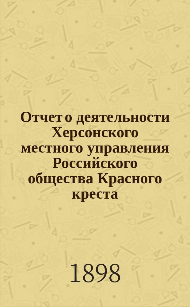 Отчет о деятельности Херсонского местного управления Российского общества Красного креста... ... за 1897 год