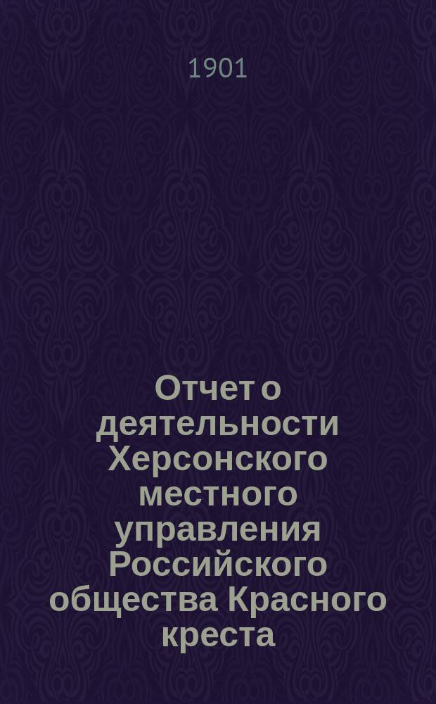 Отчет о деятельности Херсонского местного управления Российского общества Красного креста... ... за 1900 год