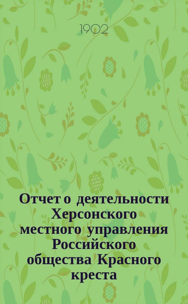 Отчет о деятельности Херсонского местного управления Российского общества Красного креста... ... за 1901 год